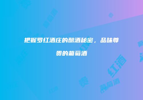 把握罗红酒庄的酿酒秘密，品味尊贵的葡萄酒