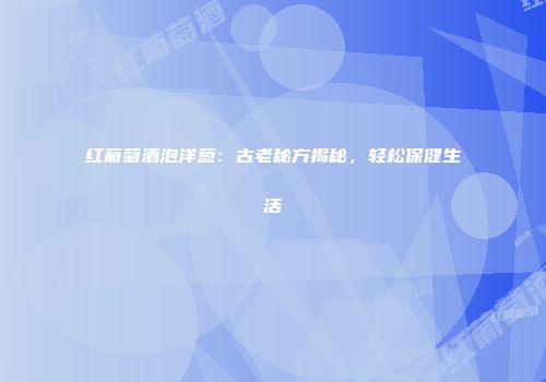 红葡萄酒泡洋葱：古老秘方揭秘，轻松保健生活