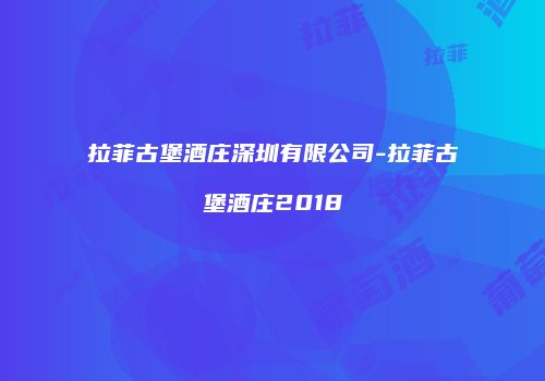 拉菲古堡酒庄深圳有限公司-拉菲古堡酒庄2018