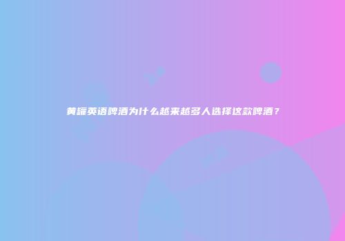 黄罐英语啤酒为什么越来越多人选择这款啤酒？