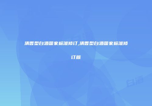清香型白酒国家标准修订,清香型白酒国家标准修订版