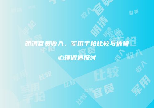 明清官员收入、军用手枪比较与被骗心理调适探讨