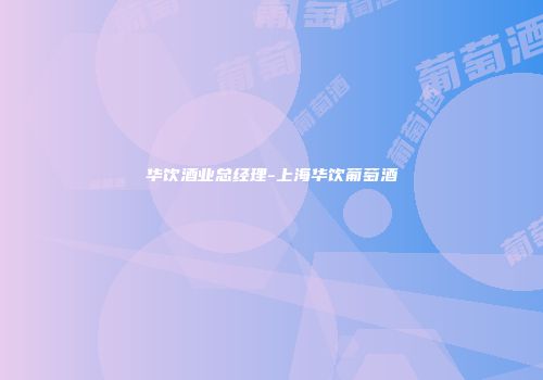 华饮酒业总经理-上海华饮葡萄酒