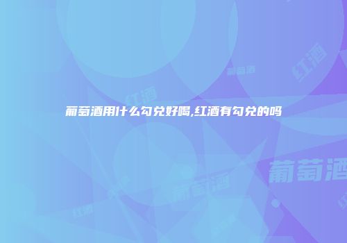 葡萄酒用什么勾兑好喝,红酒有勾兑的吗