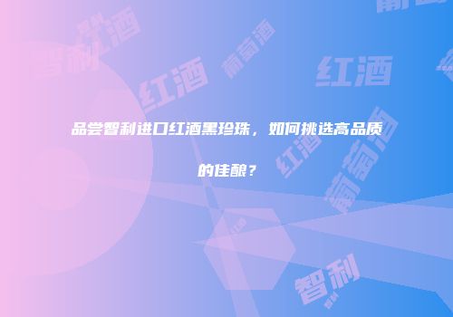 品尝智利进口红酒黑珍珠，如何挑选高品质的佳酿？