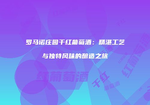 罗马诺庄园干红葡萄酒：精湛工艺与独特风味的酿造之旅