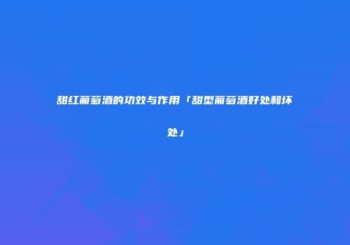 甜红葡萄酒的功效与作用「甜型葡萄酒好处和坏处」