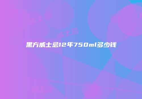 黑方威士忌12年750ml多少钱