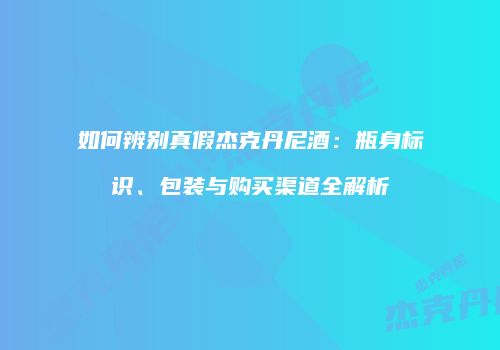 如何辨别真假杰克丹尼酒：瓶身标识、包装与购买渠道全解析
