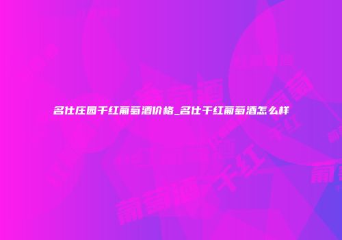 名仕庄园千红葡萄酒价格_名仕干红葡萄酒怎么样