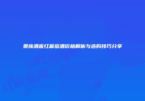 贵族酒窖红葡萄酒价格解析与选购技巧分享