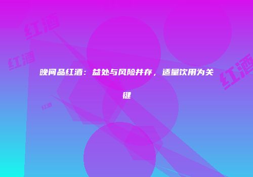 晚间品红酒：益处与风险并存，适量饮用为关键