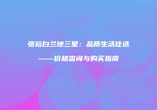 张裕白兰地三星：品质生活佳选——价格查询与购买指南