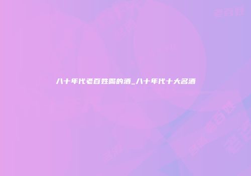 八十年代老百姓喝的酒_八十年代十大名酒