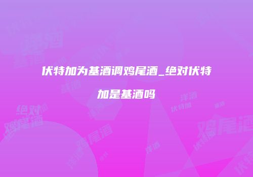 伏特加为基酒调鸡尾酒_绝对伏特加是基酒吗