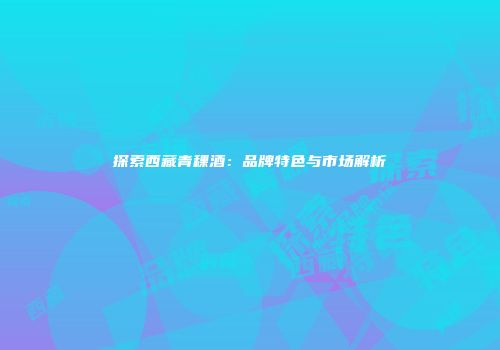 探索西藏青稞酒：品牌特色与市场解析