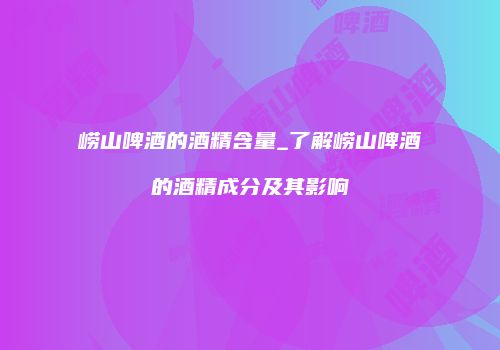 崂山啤酒的酒精含量_了解崂山啤酒的酒精成分及其影响