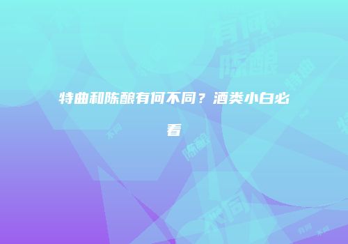 特曲和陈酿有何不同？酒类小白必看