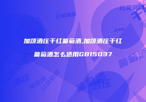 加颂酒庄干红葡萄酒,加颂酒庄干红葡萄酒怎么适用GB15037