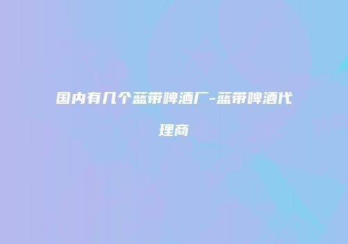 国内有几个蓝带啤酒厂-蓝带啤酒代理商