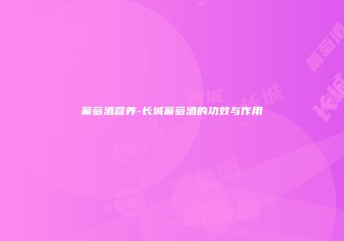 葡萄酒营养-长城葡萄酒的功效与作用