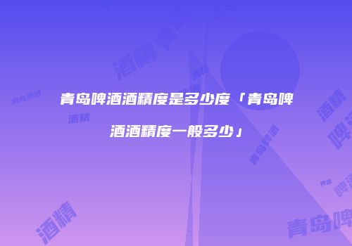 青岛啤酒酒精度是多少度「青岛啤酒酒精度一般多少」