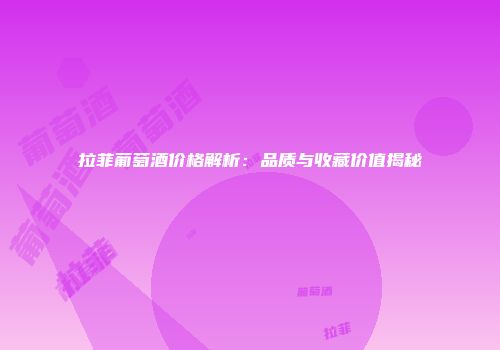 拉菲葡萄酒价格解析：品质与收藏价值揭秘