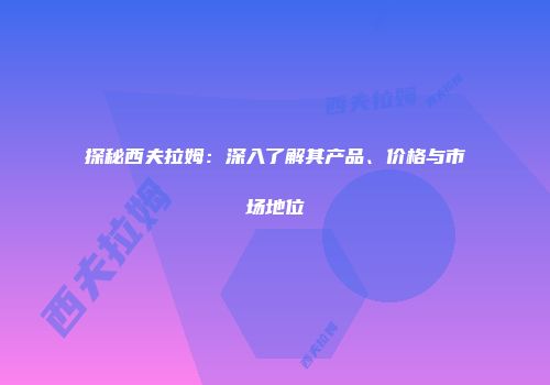 探秘西夫拉姆：深入了解其产品、价格与市场地位