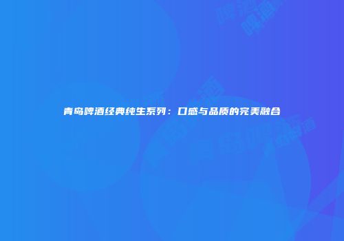 青岛啤酒经典纯生系列：口感与品质的完美融合