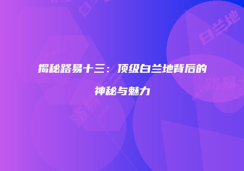 揭秘路易十三：顶级白兰地背后的神秘与魅力