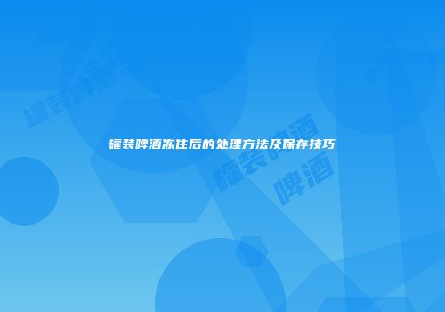 罐装啤酒冻住后的处理方法及保存技巧