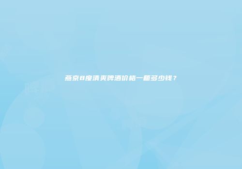 燕京8度清爽啤酒价格一箱多少钱？