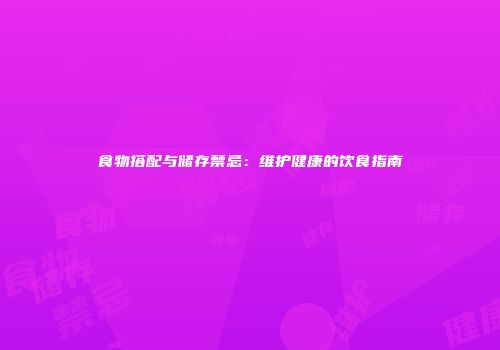 食物搭配与储存禁忌：维护健康的饮食指南