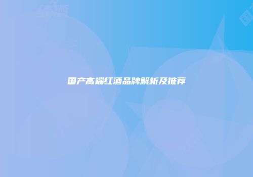 国产高端红酒品牌解析及推荐