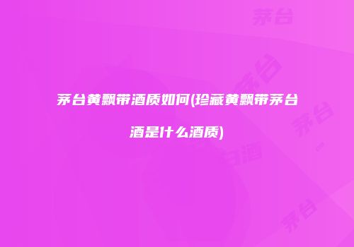 茅台黄飘带酒质如何(珍藏黄飘带茅台酒是什么酒质)