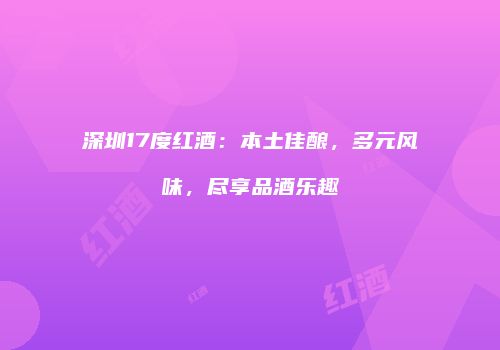 深圳17度红酒：本土佳酿，多元风味，尽享品酒乐趣