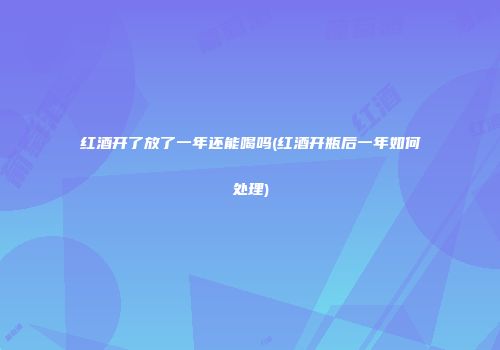 红酒开了放了一年还能喝吗(红酒开瓶后一年如何处理)