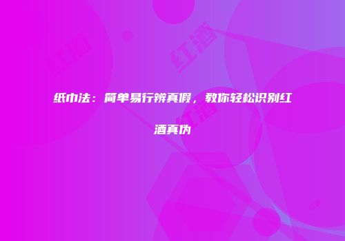 纸巾法：简单易行辨真假，教你轻松识别红酒真伪
