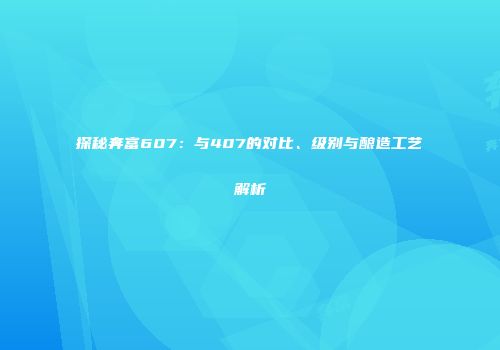 探秘奔富607：与407的对比、级别与酿造工艺解析