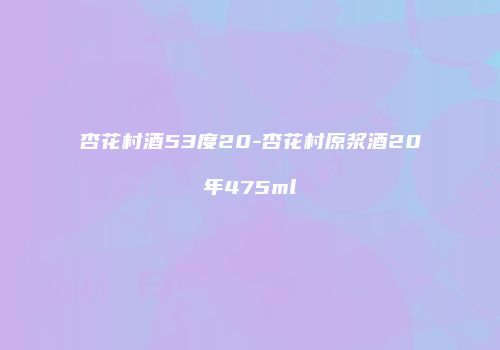 杏花村酒53度20-杏花村原浆酒20年475ml