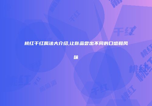 桃红干红喝法大介绍,让你品尝出不同的口感和风味