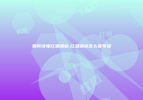 如何读懂红酒酒标,红酒酒标怎么看等级