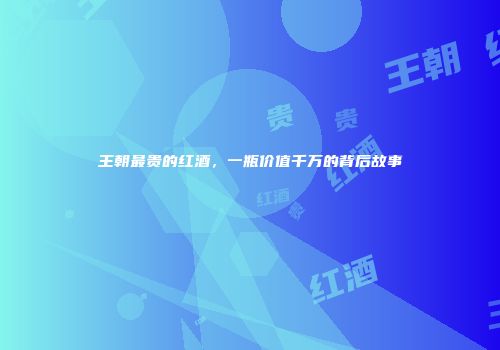 王朝最贵的红酒，一瓶价值千万的背后故事