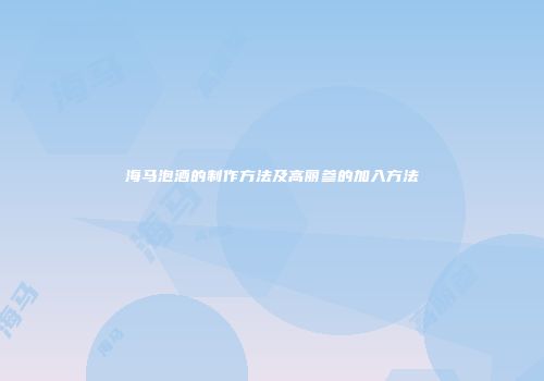 海马泡酒的制作方法及高丽参的加入方法