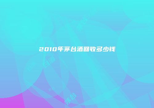 2010年茅台酒回收多少钱