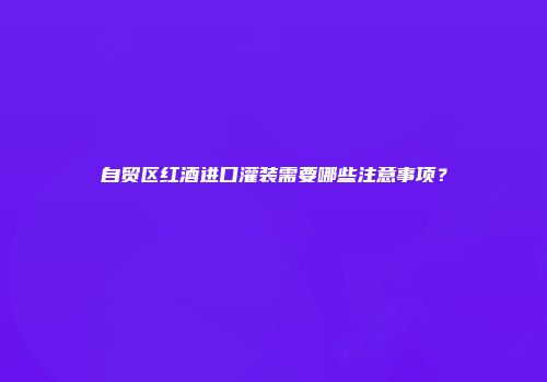 自贸区红酒进口灌装需要哪些注意事项？
