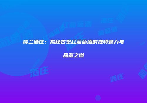 楼兰酒庄：揭秘古堡红葡萄酒的独特魅力与品鉴之道