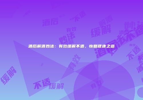 酒后解酒妙法：有效缓解不适，恢复健康之道
