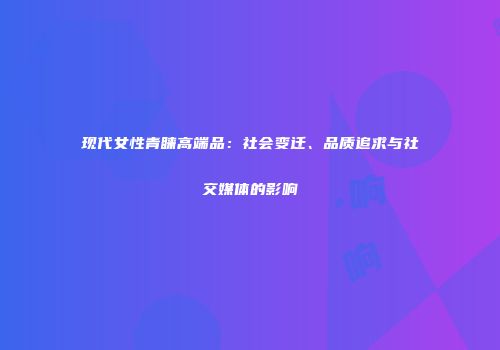 现代女性青睐高端品：社会变迁、品质追求与社交媒体的影响