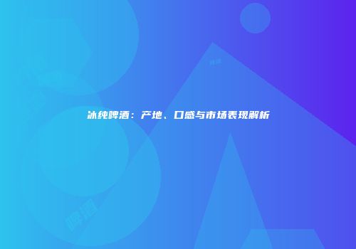 冰纯啤酒：产地、口感与市场表现解析